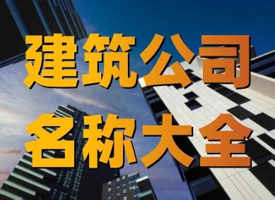 建設公司取名|建筑公司名字起名大全（精选600个）